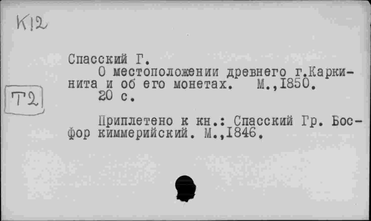 ﻿Спасский Г.
О местоположении древнего г.Карки-нита и об его монетах. М.,1850.
20 с.
Приплетено к кн.: Спасский Гр. Босфор киммерийский. М.,1846.